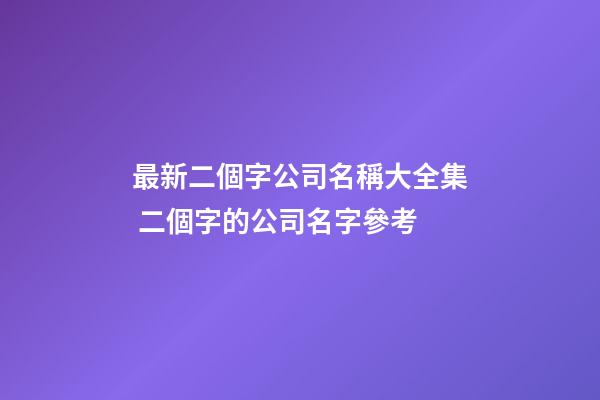 最新二個字公司名稱大全集 二個字的公司名字參考-第1張-公司起名-玄機派
